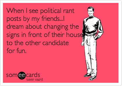 When I see political rantposts by my friends...Idream about changing thesigns in front of their houseto the other candidatefor fun. 
