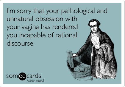 I'm sorry that your pathological andunnatural obsession withyour vagina has renderedyou incapable of rationaldiscourse.