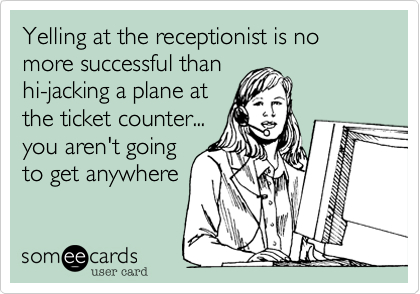 Yelling at the receptionist is no more successful than
hi-jacking a plane at
the ticket counter...
you aren't going
to get anywhere