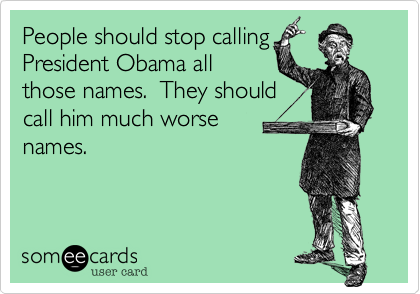 People should stop callingPresident Obama allthose names.  They shouldcall him much worse names.