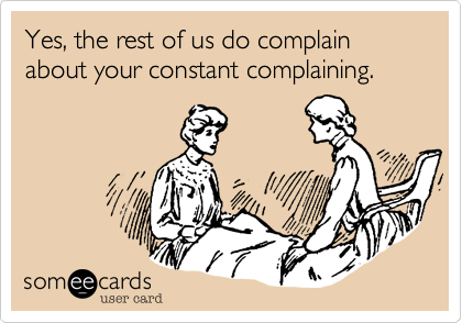 Yes, the rest of us do complain about your constant complaining. 