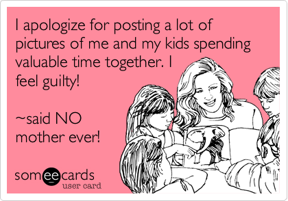 I apologize for posting a lot of pictures of me and my kids spending valuable time together. I feel guilty!~said NOmother ever!
