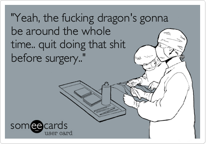 "Yeah, the fucking dragon's gonna be around the wholetime.. quit doing that shitbefore surgery.."