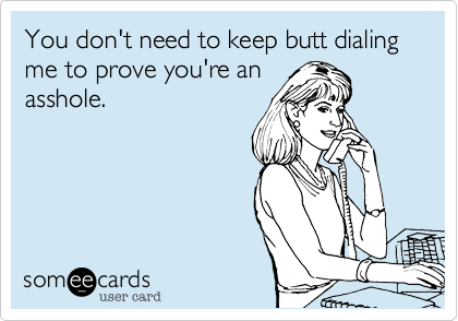 You don't need to keep butt dialing me to prove you're an
asshole.