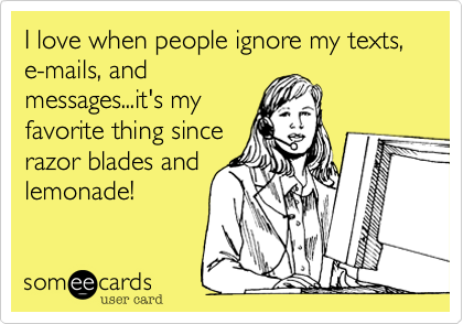 I love when people ignore my texts, e-mails, andmessages...it's myfavorite thing sincerazor blades andlemonade!