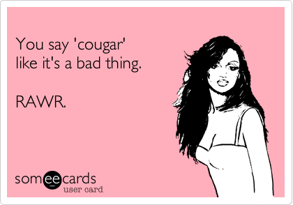 You say 'cougar'like it's a bad thing.RAWR.