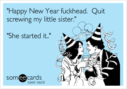 "Happy New Year fuckhead.  Quit screwing my little sister."

"She started it.."
