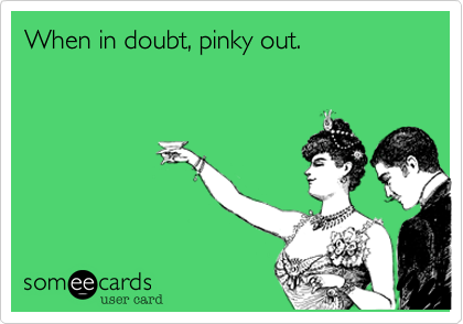 When in doubt, pinky out.