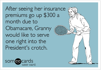 After seeing her insurancepremiums go up $300 a month due toObamacare, Grannywould like to serveone right into thePresident's crotch.