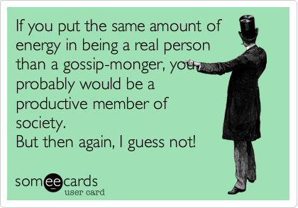 If you put the same amount ofenergy in being a real personthan a gossip-monger, youprobably would be aproductive member ofsociety. But then again, I guess not! 