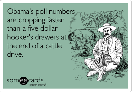 Obama's poll numbers are dropping faster than a five dollar hooker's drawers atthe end of a cattledrive.