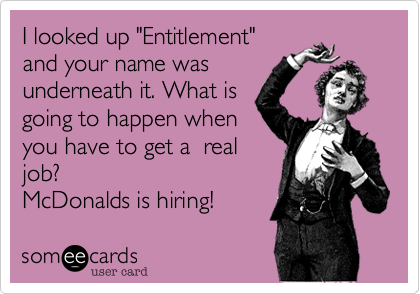 I looked up "Entitlement"
and your name was
underneath it. What is
going to happen when 
you have to get a  real
job? 
McDonalds is hiring! 