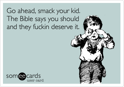 Go ahead, smack your kid.The Bible says you shouldand they fuckin deserve it.