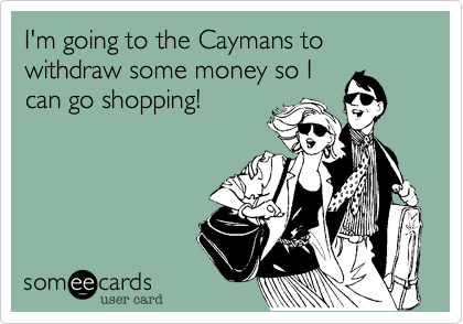 I'm going to the Caymans to withdraw some money so Ican go shopping!