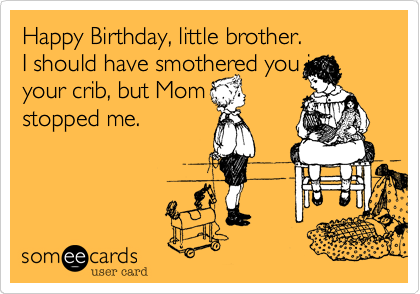 Happy Birthday, little brother.          I should have smothered you in your crib, but Momstopped me.
