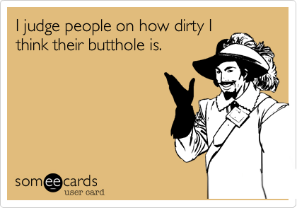I judge people on how dirty Ithink their butthole is. 