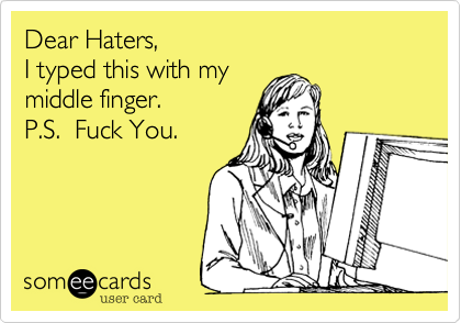 Dear Haters,
I typed this with my
middle finger. 
P.S.  Fuck You.