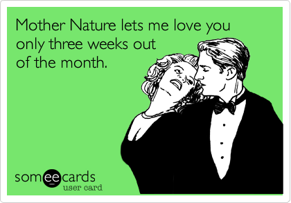 Mother Nature lets me love you only three weeks outof the month.