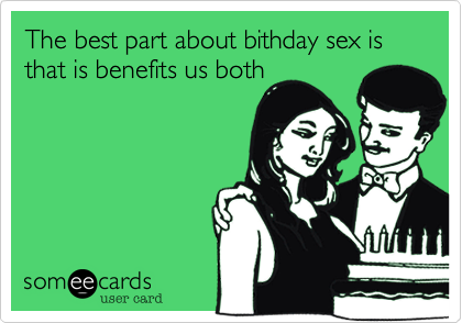 The best part about bithday sex is that is benefits us both
