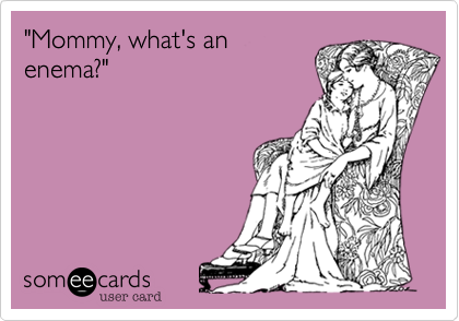 "Mommy, what's anenema?"