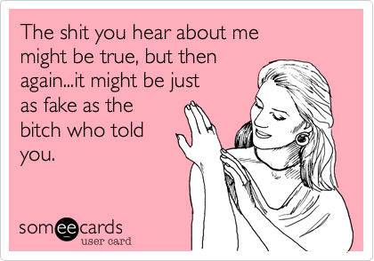 The shit you hear about me
might be true, but then
again...it might be just
as fake as the 
bitch who told
you.