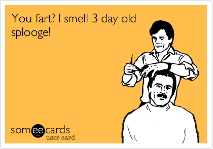 You fart? I smell 3 day old
splooge!