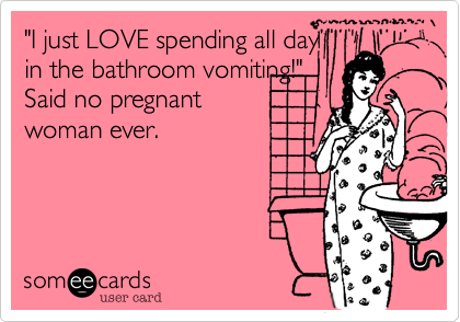 "I just LOVE spending all day
in the bathroom vomiting!"
Said no pregnant 
woman ever. 