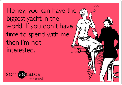 Honey, you can have the
biggest yacht in the
world. If you don't have
time to spend with me
then I'm not
interested.