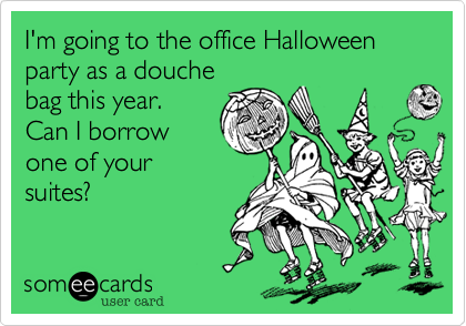 I'm going to the office Halloween party as a douchebag this year.Can I borrow one of yoursuites?