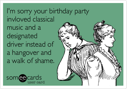 I'm sorry your birthday party invloved classical
music and a 
designated
driver instead of
a hangover and
a walk of shame.