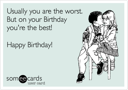 Usually you are the worst. 
But on your Birthday 
you're the best!

Happy Birthday!