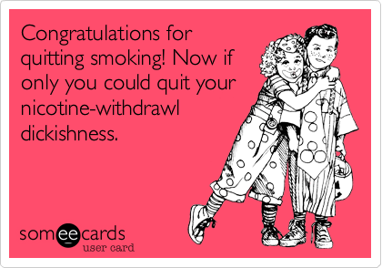 Congratulations forquitting smoking! Now ifonly you could quit yournicotine-withdrawldickishness. 