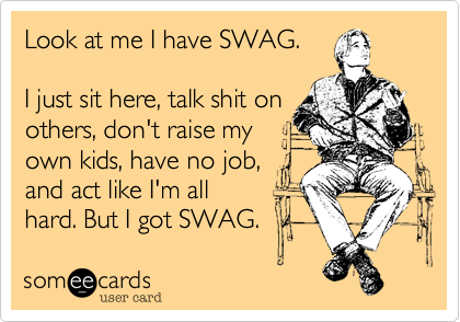 Look at me I have SWAG.I just sit here, talk shit onothers, don't raise myown kids, have no job,and act like I'm allhard. But I got SWAG. 