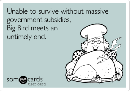 Unable to survive without massive government subsidies,Big Bird meets anuntimely end.