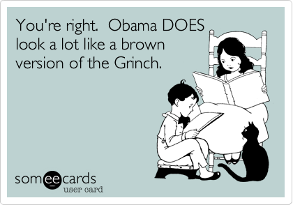 You're right.  Obama DOESlook a lot like a brownversion of the Grinch.
