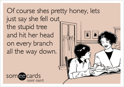 Of course shes pretty honey, lets just say she fell outthe stupid treeand hit her headon every branchall the way down.