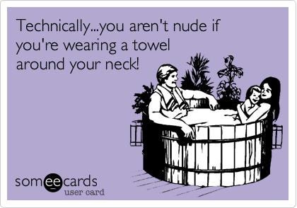 Technically...you aren't nude if you're wearing a towel
around your neck! 
