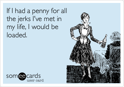 If I had a penny for allthe jerks I've met inmy life, I would be loaded.