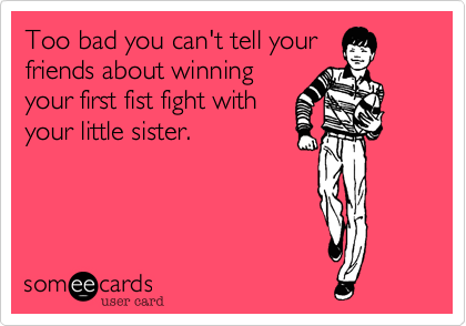 Too bad you can't tell your 
friends about winning
your first fist fight with
your little sister.