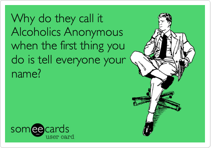 Why do they call it
Alcoholics Anonymous
when the first thing you
do is tell everyone your
name?