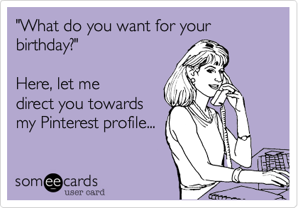 "What do you want for your birthday?"  

Here, let me
direct you towards
my Pinterest profile...