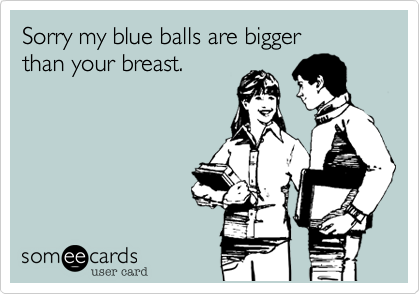 Sorry my blue balls are bigger
than your breast.