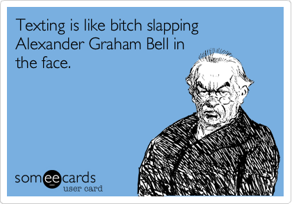 Texting is like bitch slapping Alexander Graham Bell inthe face.