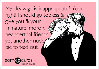 My cleavage is inappropriate? Your right! I should go topless & 
give you & your
immature, moron, 
neanderthal friends
yet another nude
pic to text out. 