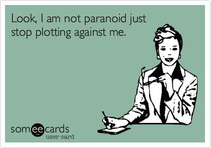 Look, I am not paranoid just
stop plotting against me.