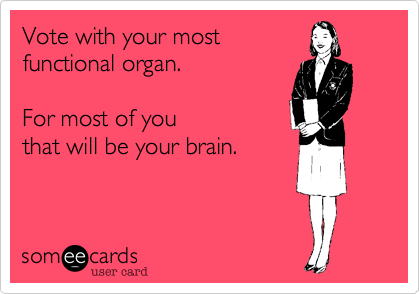 Vote with your most 
functional organ.   

For most of you  
that will be your brain.