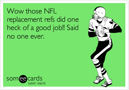 Wow those NFLreplacement refs did oneheck of a good job!! Saidno one ever.