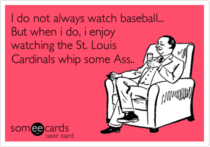 I do not always watch baseball...But when i do, i enjoywatching the St. LouisCardinals whip some Ass..