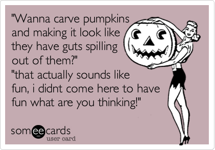 "Wanna carve pumpkinsand making it look likethey have guts spillingout of them?""that actually sounds likefun, i didnt come here to havefun what are you thinking!"