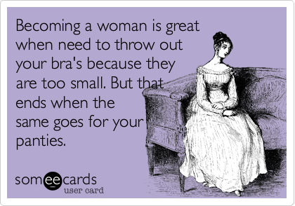Becoming a woman is greatwhen need to throw out your bra's because theyare too small. But thatends when thesame goes for yourpanties. 